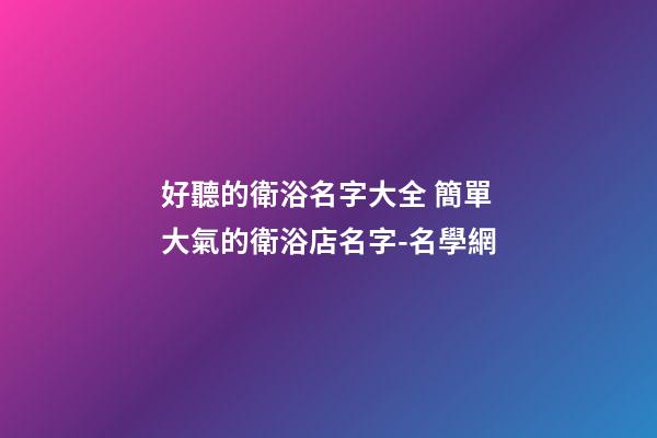 好聽的衛浴名字大全 簡單大氣的衛浴店名字-名學網
